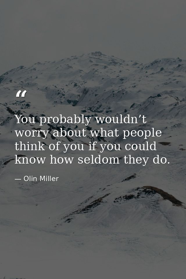You probably wouldn’t worry about what people think of you if you could know how seldom they do. — Olin Miller