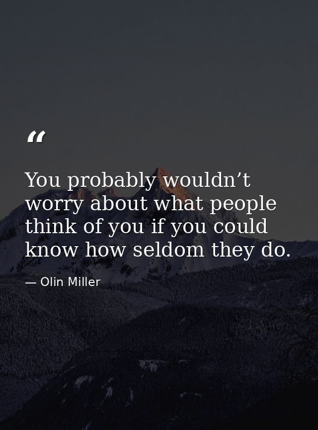 You probably wouldn’t worry about what people think of you if you could know how seldom they do. — Olin Miller