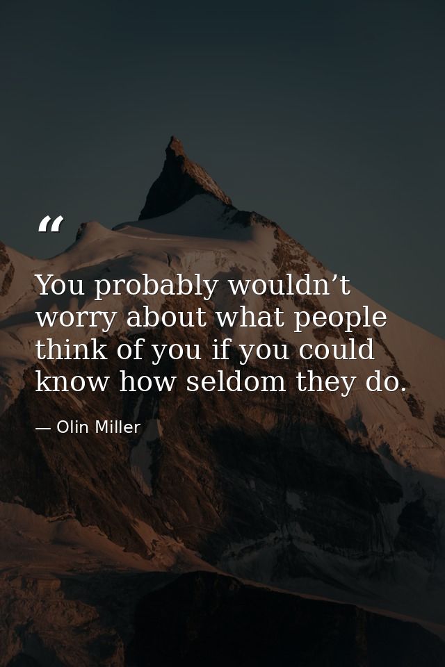 You probably wouldn’t worry about what people think of you if you could know how seldom they do. — Olin Miller