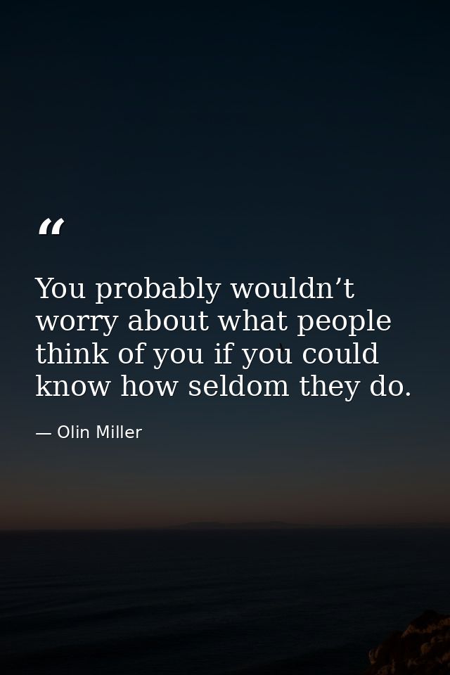 You probably wouldn’t worry about what people think of you if you could know how seldom they do. — Olin Miller