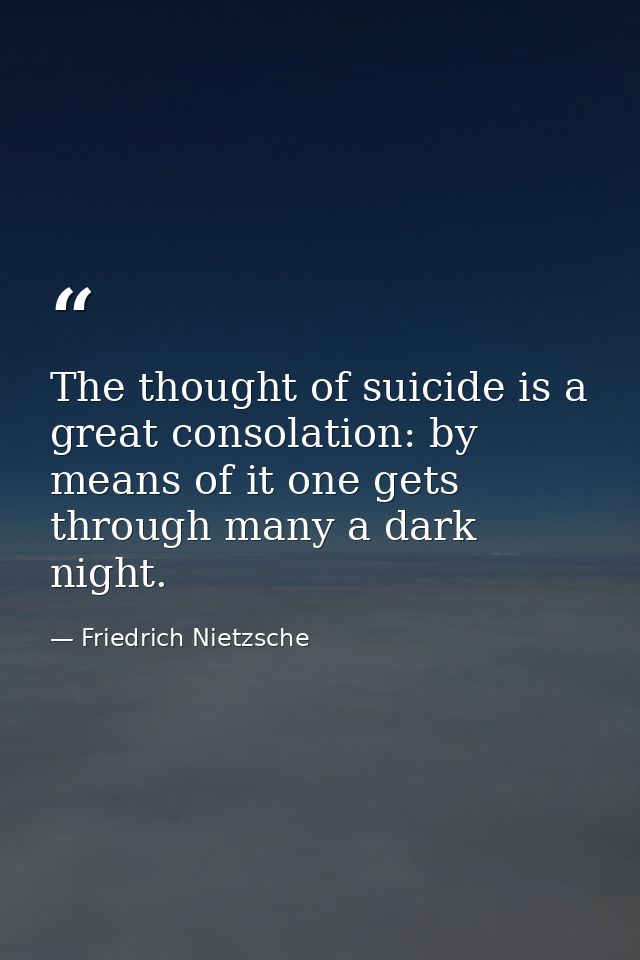 The thought of suicide is a great consolation: by means of it one gets through many a dark night. — Friedrich Nietzsche
