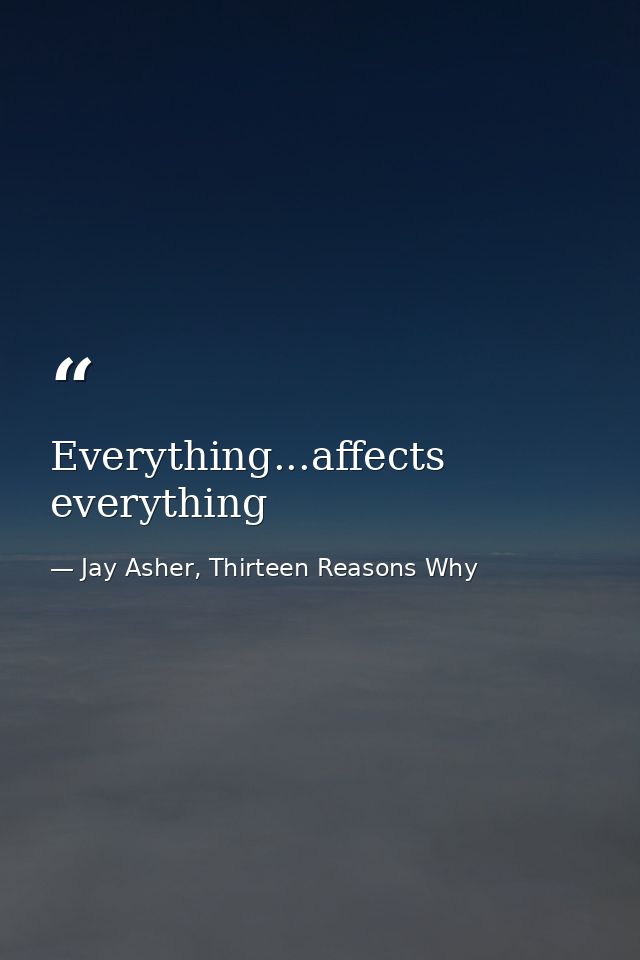 Everything...affects everything — Jay Asher, Thirteen Reasons Why