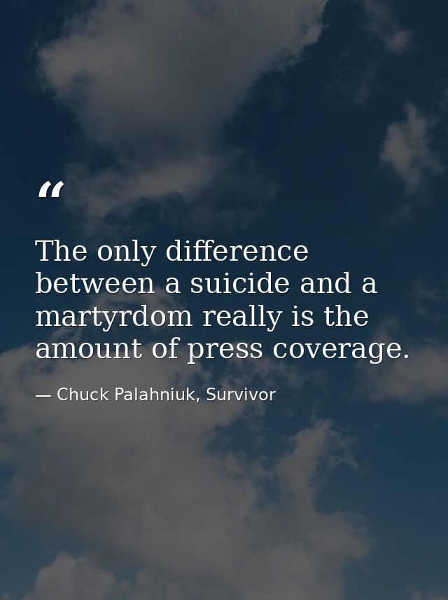 The only difference between a suicide and a martyrdom really is the amount of press coverage. — Chuck Palahniuk, Survivor