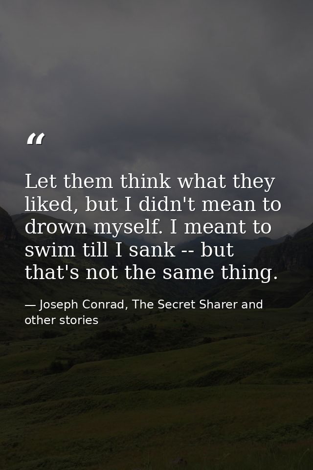 Let them think what they liked, but I didn't mean to drown myself. I meant to swim till I sank -- but that's not the sam — Joseph Conrad, The Secret Sharer and other stories