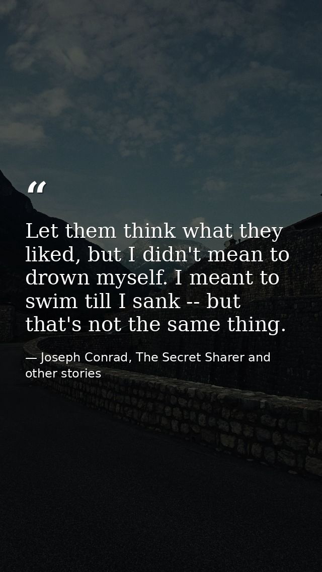 Let them think what they liked, but I didn't mean to drown myself. I meant to swim till I sank -- but that's not the sam — Joseph Conrad, The Secret Sharer and other stories