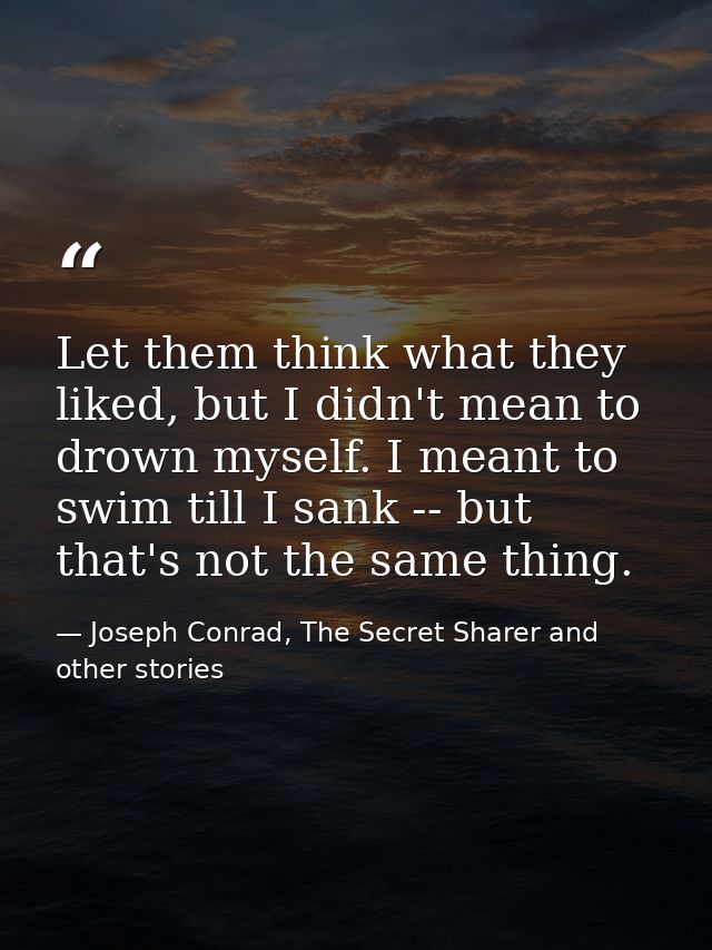Let them think what they liked, but I didn't mean to drown myself. I meant to swim till I sank -- but that's not the sam — Joseph Conrad, The Secret Sharer and other stories