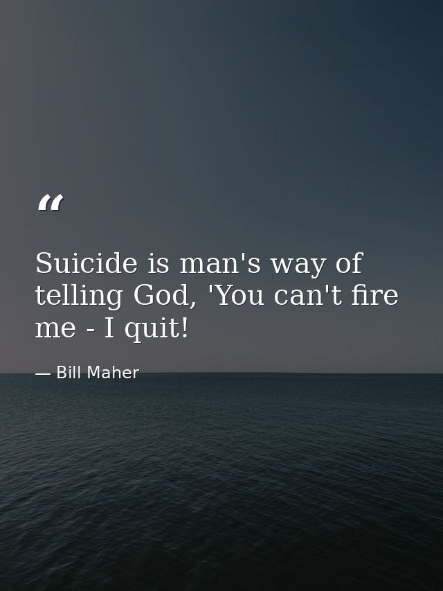 Suicide is man's way of telling God, 'You can't fire me - I quit! — Bill Maher