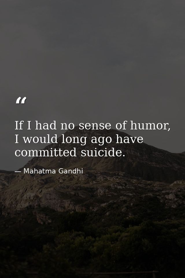 If I had no sense of humor, I would long ago have committed suicide. — Mahatma Gandhi