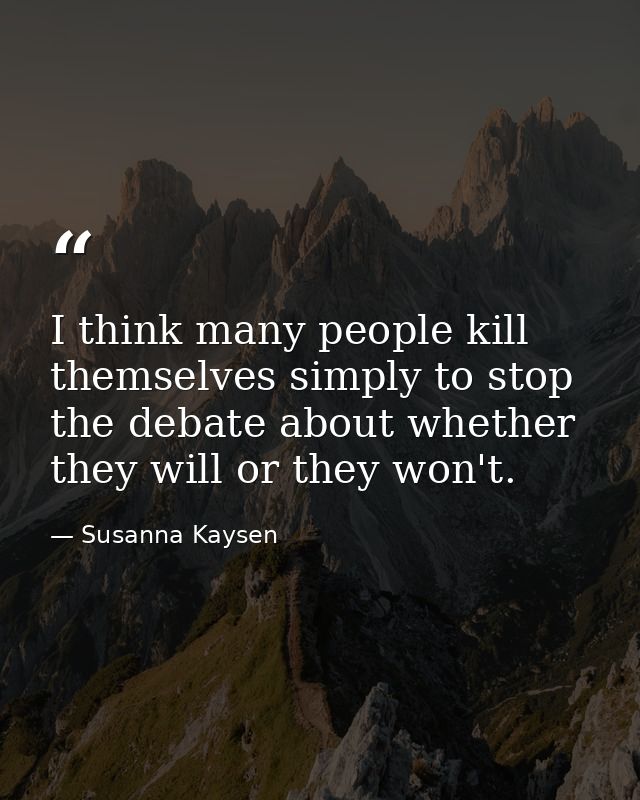 I think many people kill themselves simply to stop the debate about whether they will or they won't. — Susanna Kaysen