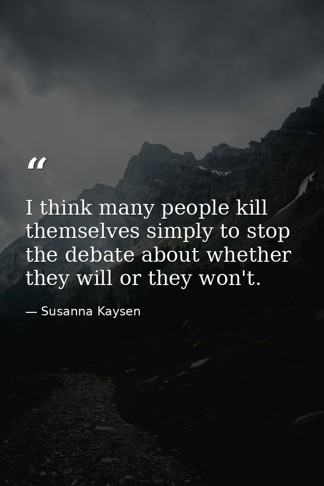 I think many people kill themselves simply to stop the debate about whether they will or they won't. — Susanna Kaysen