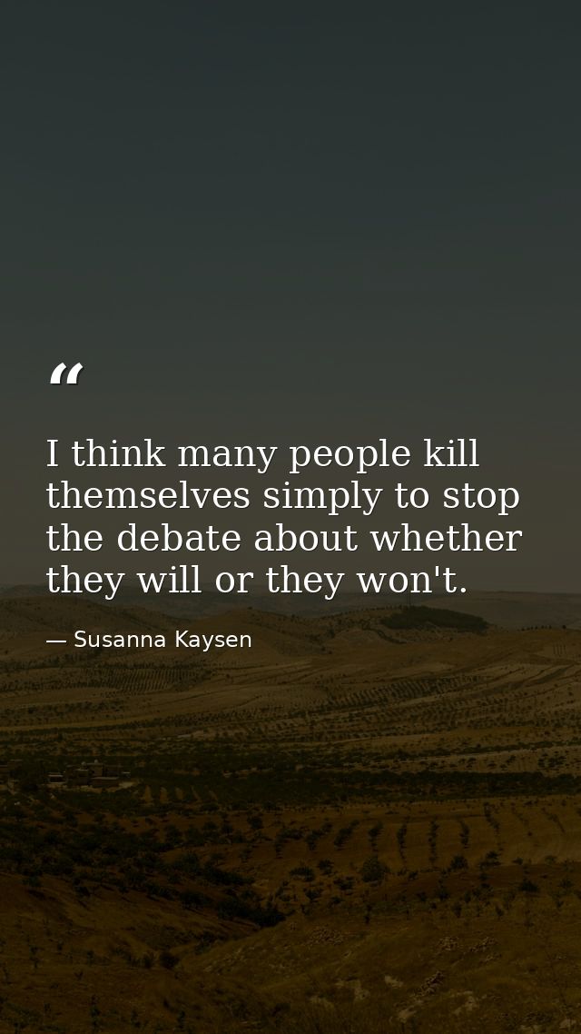 I think many people kill themselves simply to stop the debate about whether they will or they won't. — Susanna Kaysen
