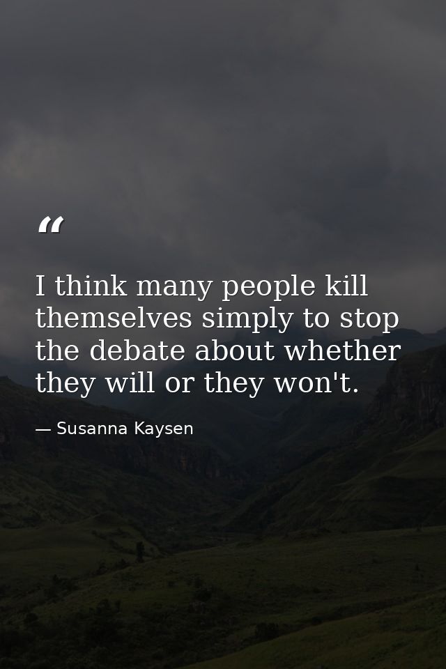 I think many people kill themselves simply to stop the debate about whether they will or they won't. — Susanna Kaysen