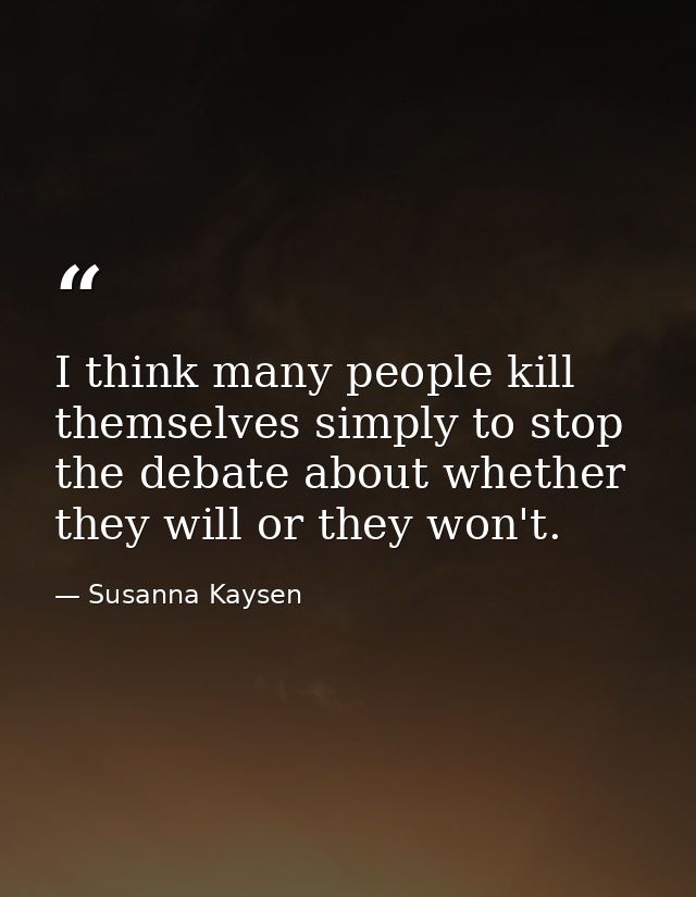 I think many people kill themselves simply to stop the debate about whether they will or they won't. — Susanna Kaysen