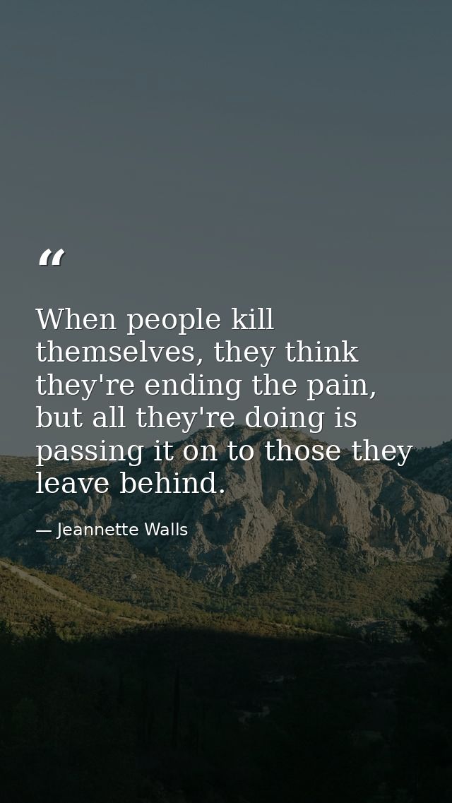 When people kill themselves, they think they're ending the pain, but all they're doing is passing it on to those they le — Jeannette Walls