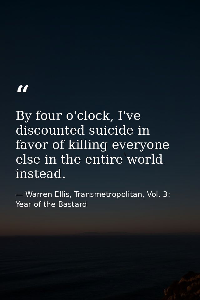 By four o'clock, I've discounted suicide in favor of killing everyone else in the entire world instead. — Warren Ellis, Transmetropolitan, Vol. 3: Year of the Bastard