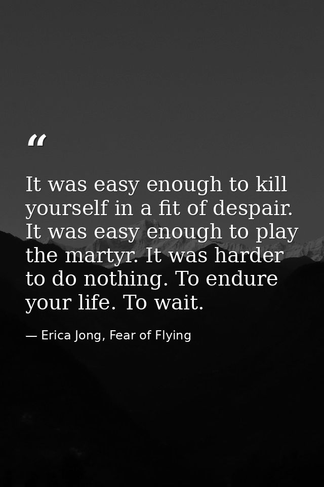 It was easy enough to kill yourself in a fit of despair. It was easy enough to play the martyr. It was harder to do noth — Erica Jong, Fear of Flying