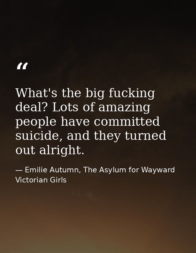 What's the big fucking deal? Lots of amazing people have committed suicide, and they turned out alright. — Emilie Autumn, The Asylum for Wayward Victorian Girls