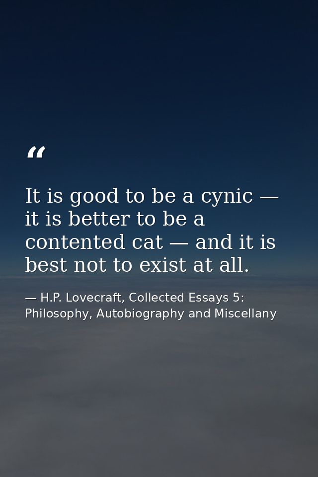 It is good to be a cynic — it is better to be a contented cat — and it is best not to exist at all. — H.P. Lovecraft, Collected Essays 5: Philosophy, Autobiography and Miscellany