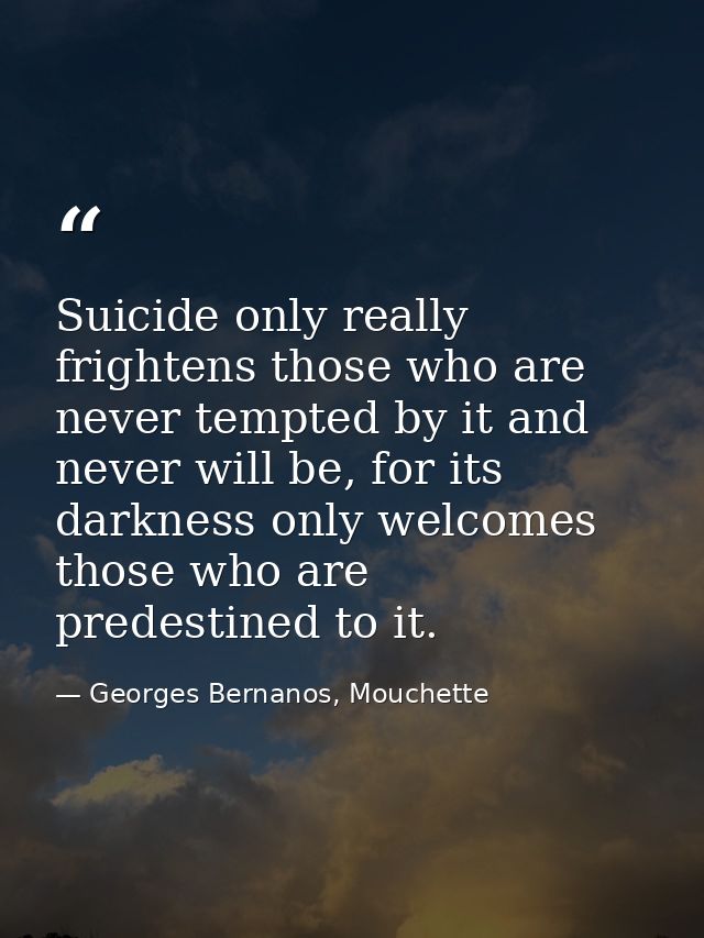 Suicide only really frightens those who are never tempted by it and never will be, for its darkness only welcomes those  — Georges Bernanos, Mouchette
