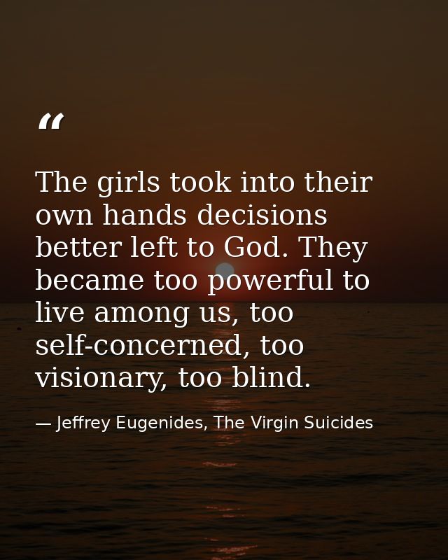 The girls took into their own hands decisions better left to God. They became too powerful to live among us, too self-co — Jeffrey Eugenides, The Virgin Suicides