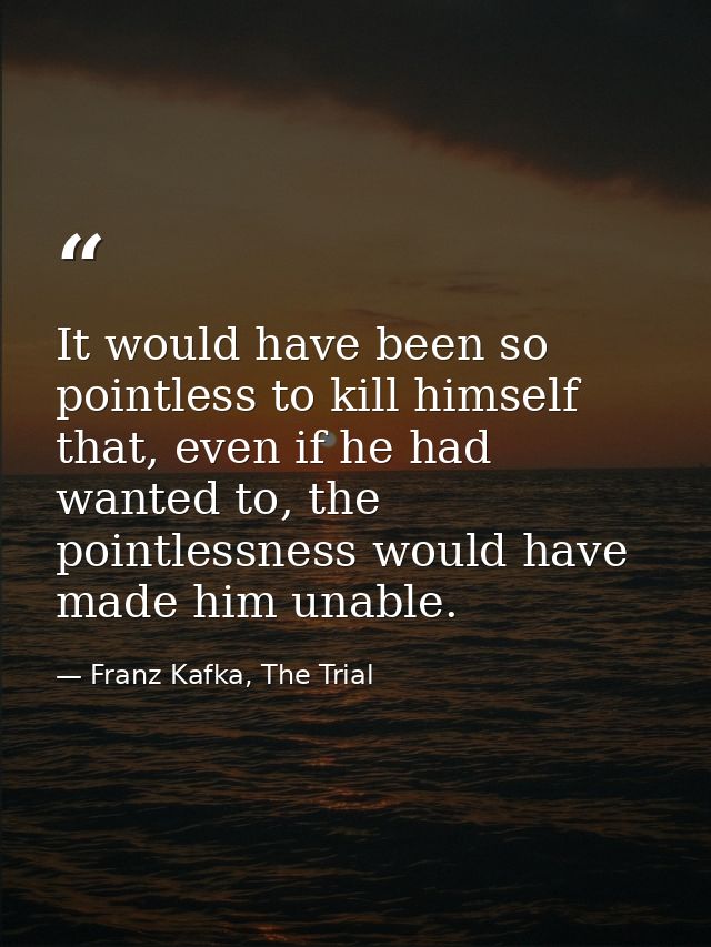 It would have been so pointless to kill himself that, even if he had wanted to, the pointlessness would have made him un — Franz Kafka, The Trial