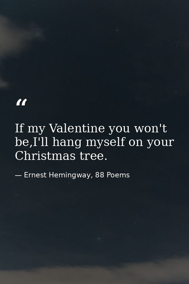 If my Valentine you won't be,I'll hang myself on your Christmas tree. — Ernest Hemingway, 88 Poems
