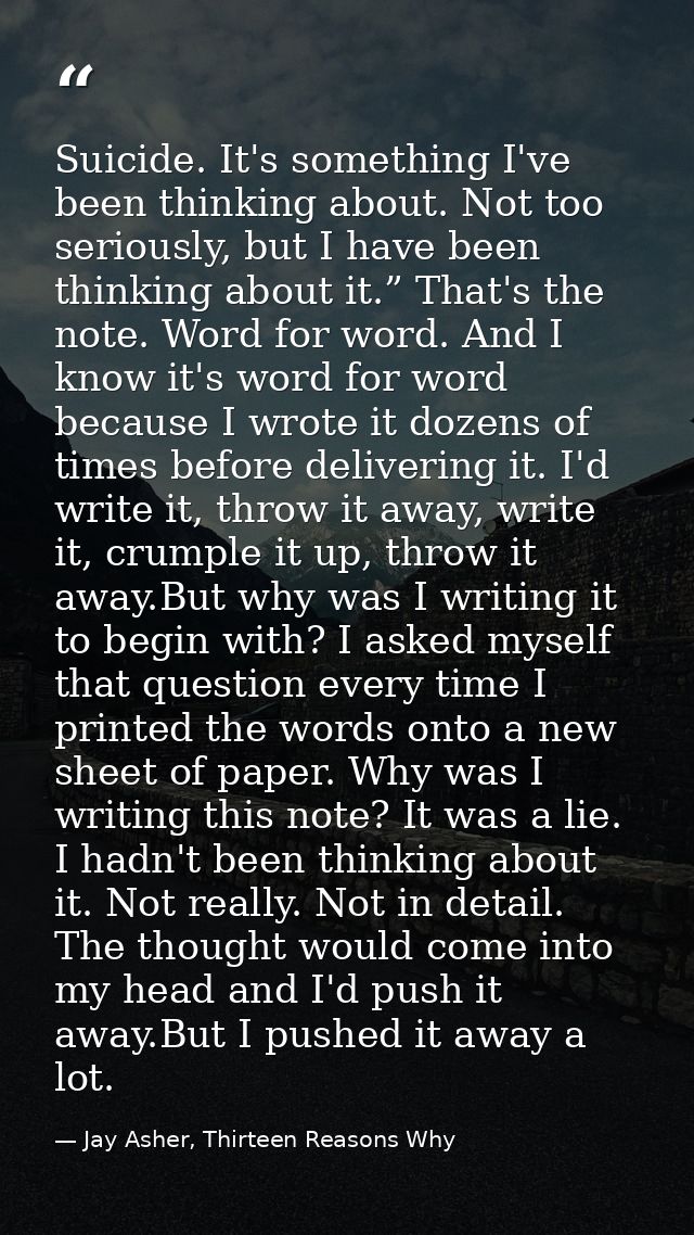 Suicide. It's something I've been thinking about. Not too seriously, but I have been thinking about it.” That's the note — Jay Asher, Thirteen Reasons Why