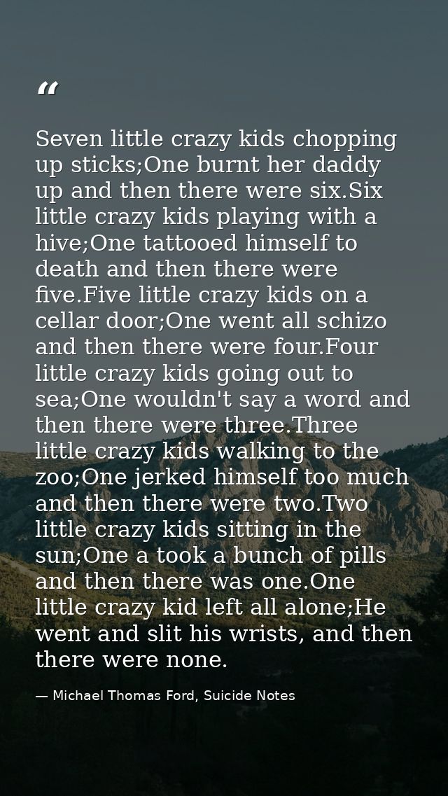 Seven little crazy kids chopping up sticks;One burnt her daddy up and then there were six.Six little crazy kids playing  — Michael Thomas Ford, Suicide Notes