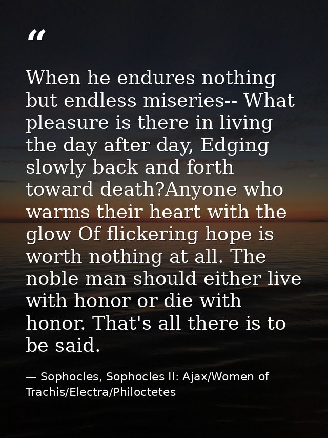 When he endures nothing but endless miseries-- What pleasure is there in living the day after day, Edging slowly back an — Sophocles, Sophocles II: Ajax/Women of Trachis/Electra/Philoctetes