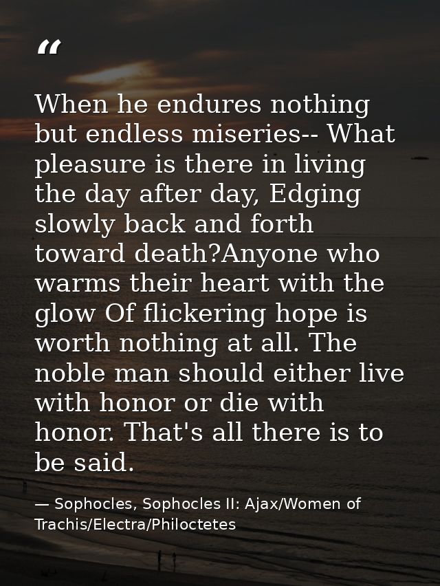 When he endures nothing but endless miseries-- What pleasure is there in living the day after day, Edging slowly back an — Sophocles, Sophocles II: Ajax/Women of Trachis/Electra/Philoctetes