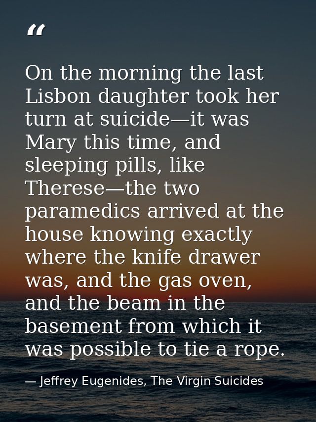 On the morning the last Lisbon daughter took her turn at suicide—it was Mary this time, and sleeping pills, like Therese — Jeffrey Eugenides, The Virgin Suicides