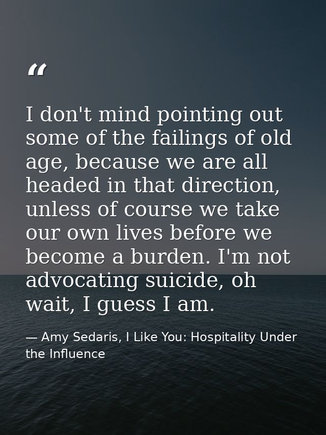 I don't mind pointing out some of the failings of old age, because we are all headed in that direction, unless of course — Amy Sedaris, I Like You: Hospitality Under the Influence