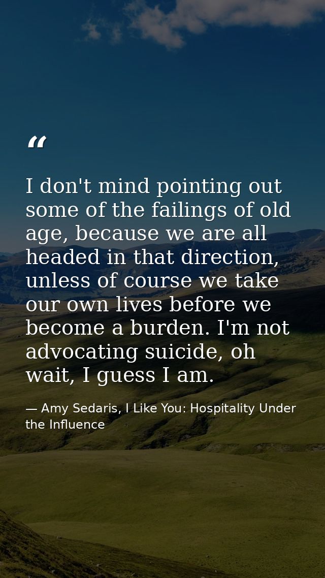 I don't mind pointing out some of the failings of old age, because we are all headed in that direction, unless of course — Amy Sedaris, I Like You: Hospitality Under the Influence