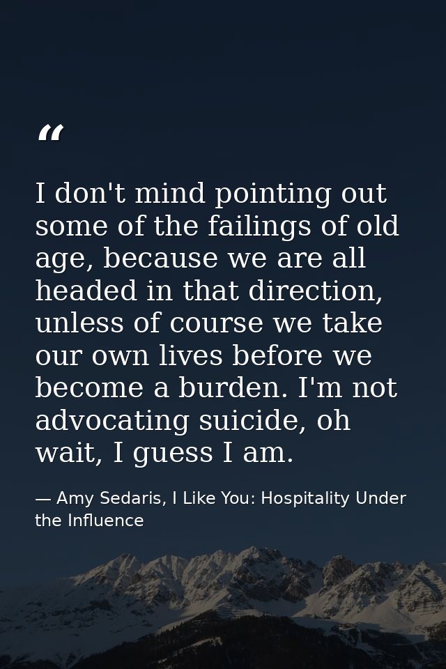 I don't mind pointing out some of the failings of old age, because we are all headed in that direction, unless of course — Amy Sedaris, I Like You: Hospitality Under the Influence
