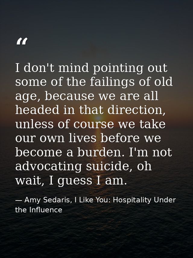 I don't mind pointing out some of the failings of old age, because we are all headed in that direction, unless of course — Amy Sedaris, I Like You: Hospitality Under the Influence