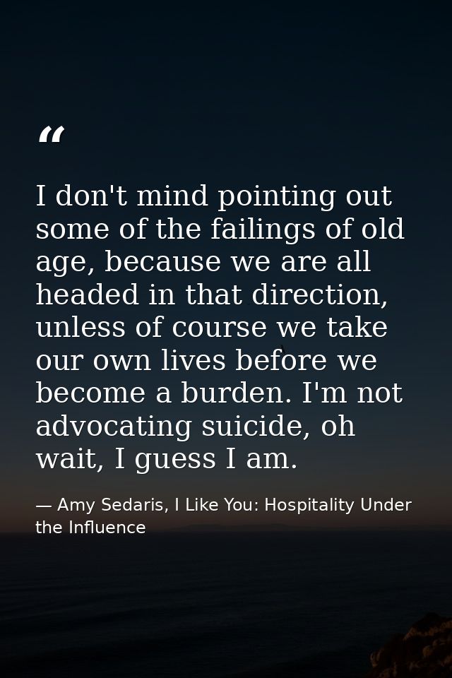 I don't mind pointing out some of the failings of old age, because we are all headed in that direction, unless of course — Amy Sedaris, I Like You: Hospitality Under the Influence