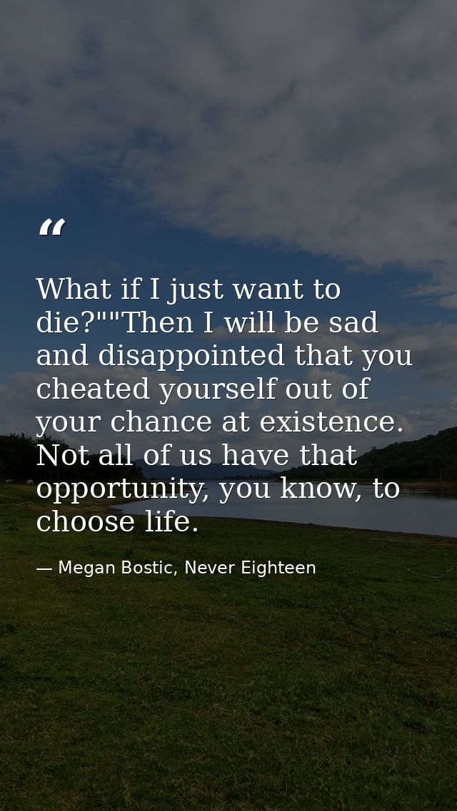 What if I just want to die?""Then I will be sad and disappointed that you cheated yourself out of your chance at existen — Megan Bostic, Never Eighteen