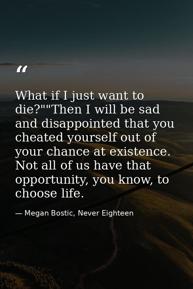 What if I just want to die?""Then I will be sad and disappointed that you cheated yourself out of your chance at existen — Megan Bostic, Never Eighteen