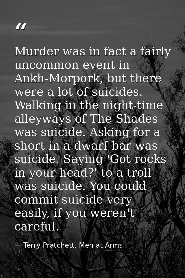 Murder was in fact a fairly uncommon event in Ankh-Morpork, but there were a lot of suicides. Walking in the night-time  — Terry Pratchett, Men at Arms