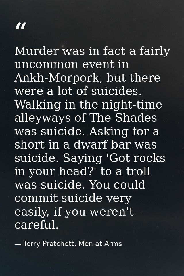 Murder was in fact a fairly uncommon event in Ankh-Morpork, but there were a lot of suicides. Walking in the night-time  — Terry Pratchett, Men at Arms