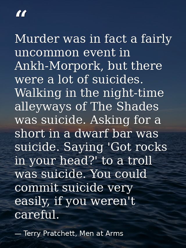 Murder was in fact a fairly uncommon event in Ankh-Morpork, but there were a lot of suicides. Walking in the night-time  — Terry Pratchett, Men at Arms