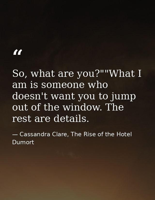 So, what are you?""What I am is someone who doesn't want you to jump out of the window. The rest are details. — Cassandra Clare, The Rise of the Hotel Dumort
