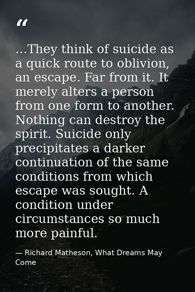 …They think of suicide as a quick route to oblivion, an escape. Far from it. It merely alters a person from one form to  — Richard Matheson, What Dreams May Come