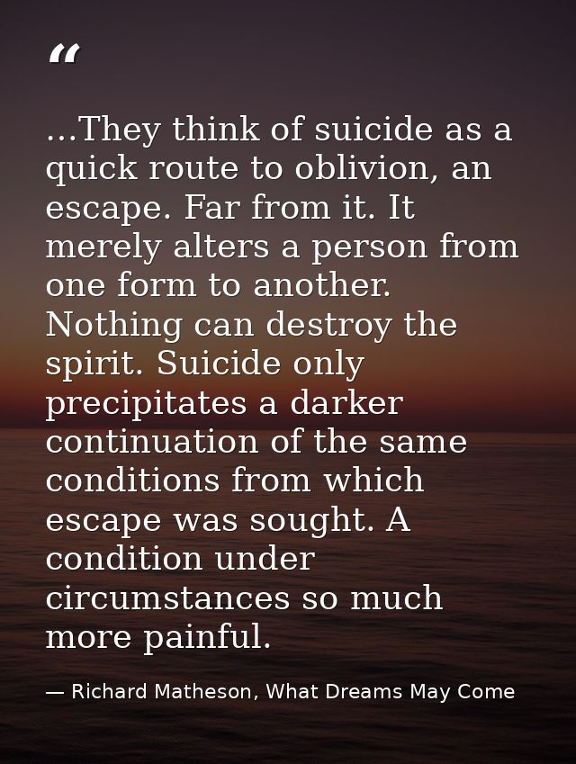 …They think of suicide as a quick route to oblivion, an escape. Far from it. It merely alters a person from one form to  — Richard Matheson, What Dreams May Come