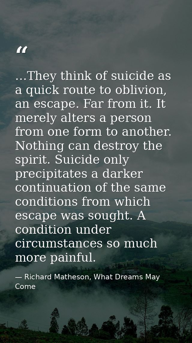 …They think of suicide as a quick route to oblivion, an escape. Far from it. It merely alters a person from one form to  — Richard Matheson, What Dreams May Come