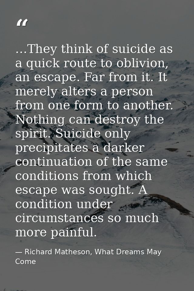 …They think of suicide as a quick route to oblivion, an escape. Far from it. It merely alters a person from one form to  — Richard Matheson, What Dreams May Come