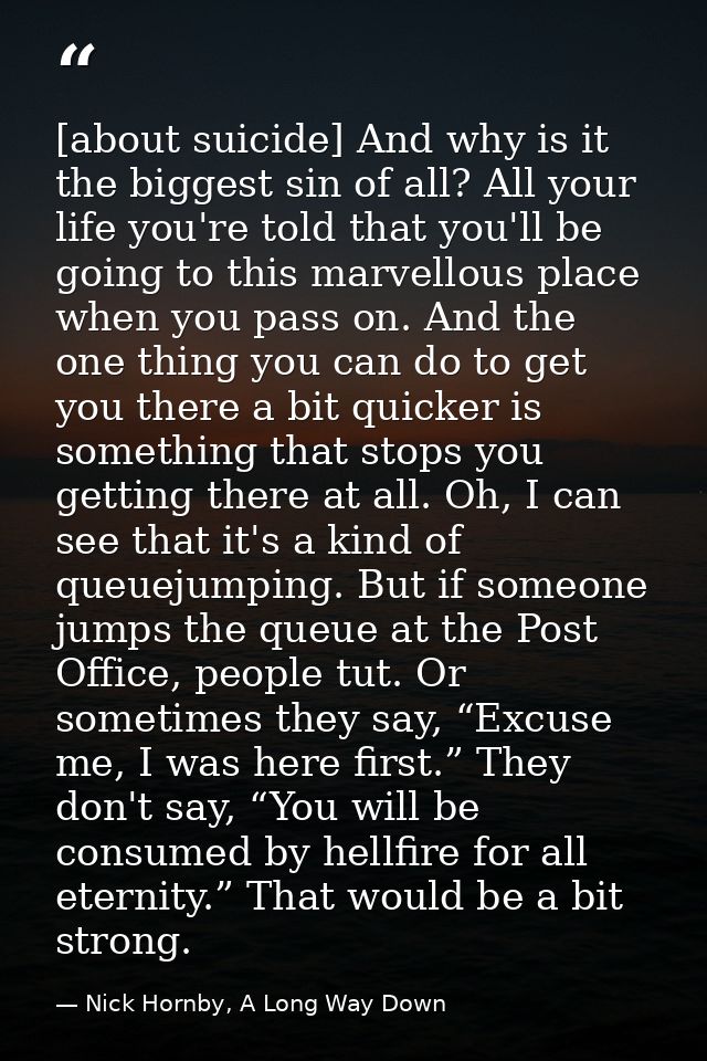 [about suicide] And why is it the biggest sin of all? All your life you're told that you'll be going to this marvellous  — Nick Hornby, A Long Way Down