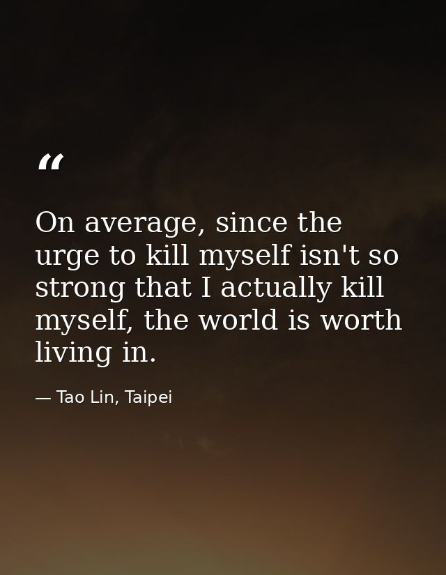 On average, since the urge to kill myself isn't so strong that I actually kill myself, the world is worth living in. — Tao Lin, Taipei
