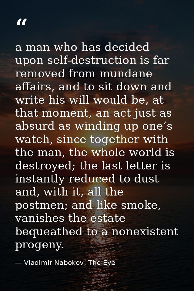 a man who has decided upon self-destruction is far removed from mundane affairs, and to sit down and write his will woul — Vladimir Nabokov, The Eye