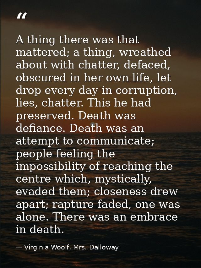 A thing there was that mattered; a thing, wreathed about with chatter, defaced, obscured in her own life, let drop every — Virginia Woolf, Mrs. Dalloway